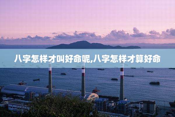 八字怎样才叫好命呢,八字怎样才算好命