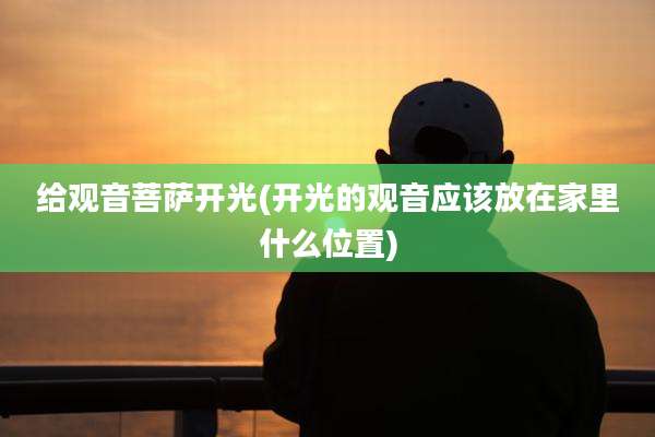 给观音菩萨开光(开光的观音应该放在家里什么位置)