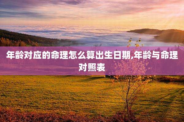 年龄对应的命理怎么算出生日期,年龄与命理对照表