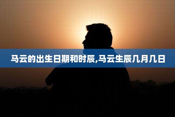 马云的出生日期和时辰,马云生辰几月几日