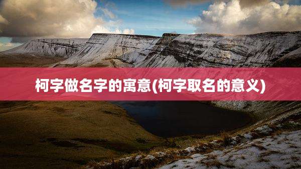 柯字做名字的寓意(柯字取名的意义)