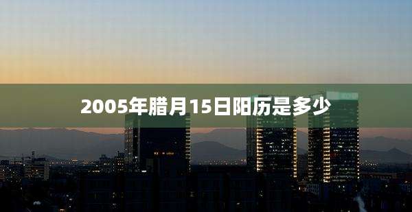 2005年腊月15日阳历是多少