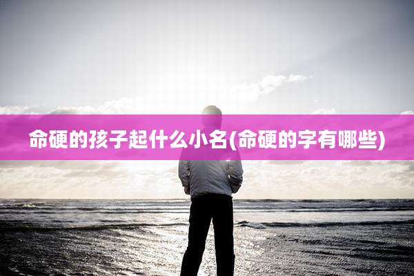 命硬的孩子起什么小名(命硬的字有哪些)
