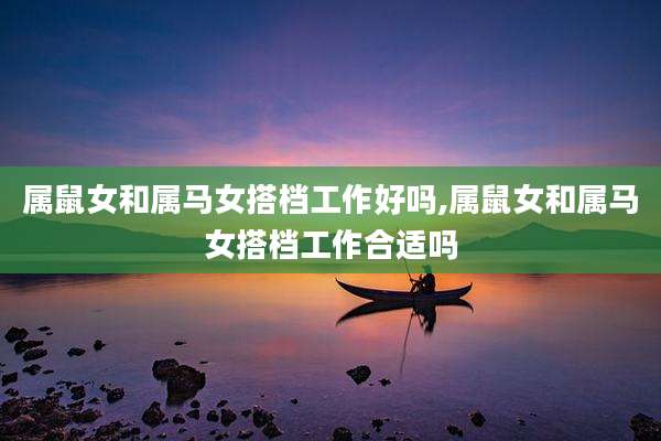 属鼠女和属马女搭档工作好吗,属鼠女和属马女搭档工作合适吗