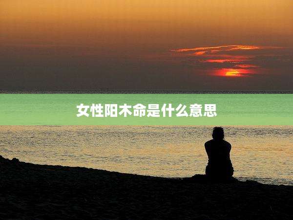 女性阳木命是什么意思