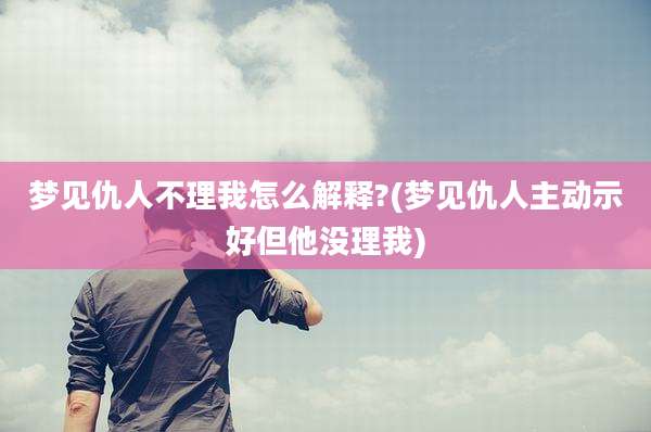 梦见仇人不理我怎么解释?(梦见仇人主动示好但他没理我)