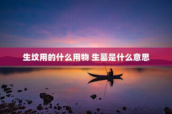 生坟用的什么用物 生墓是什么意思