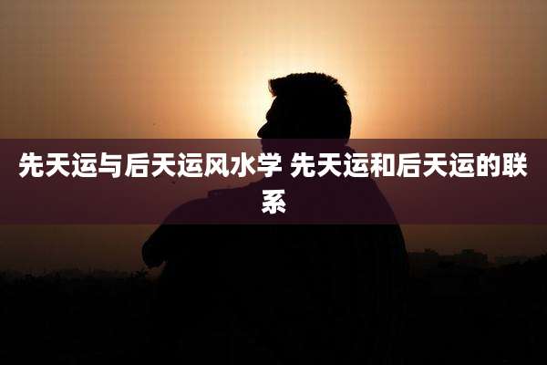 先天运与后天运风水学 先天运和后天运的联系