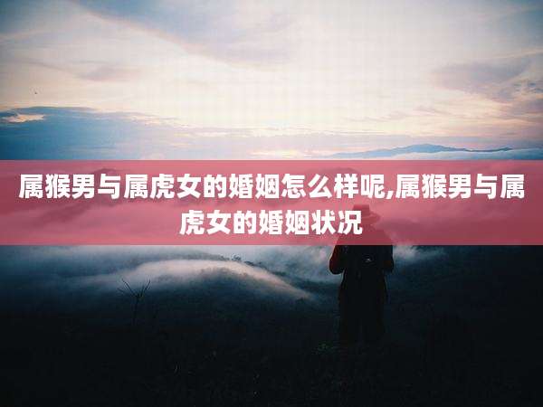 属猴男与属虎女的婚姻怎么样呢,属猴男与属虎女的婚姻状况