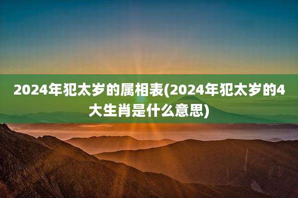 2024年犯太岁的属相表(2024年犯太岁的4大生肖是什么意思)