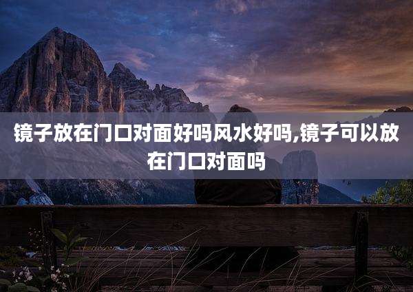镜子放在门口对面好吗风水好吗,镜子可以放在门口对面吗