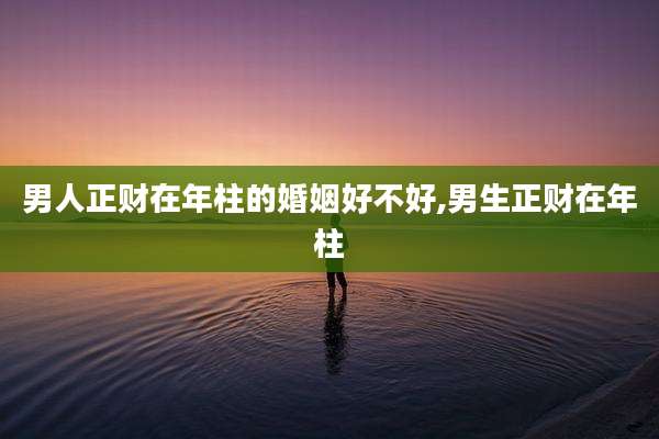 男人正财在年柱的婚姻好不好,男生正财在年柱