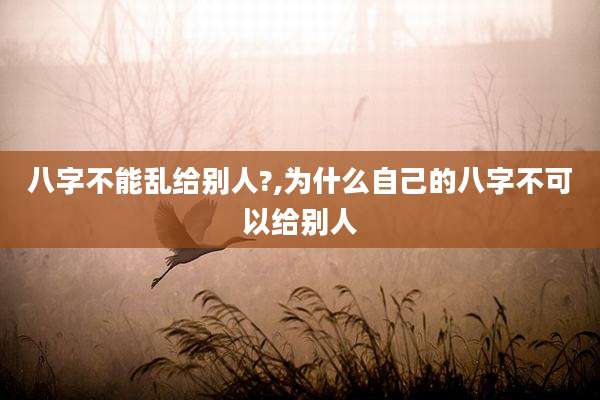 八字不能乱给别人?,为什么自己的八字不可以给别人