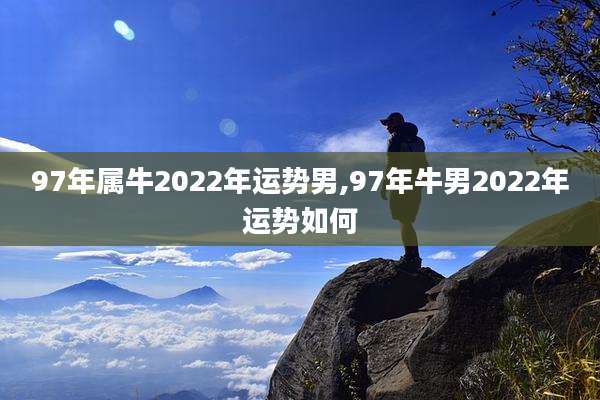 97年属牛2022年运势男,97年牛男2022年运势如何