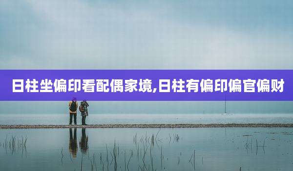 日柱坐偏印看配偶家境,日柱有偏印偏官偏财