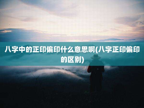八字中的正印偏印什么意思啊(八字正印偏印的区别)