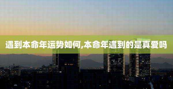 遇到本命年运势如何,本命年遇到的是真爱吗
