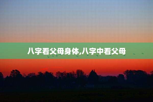 八字看父母身体,八字中看父母