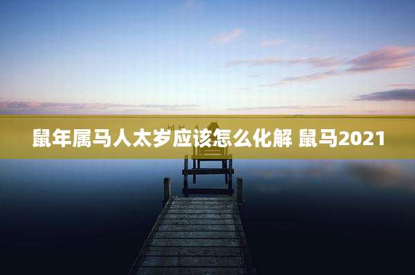 鼠年属马人太岁应该怎么化解 鼠马2021