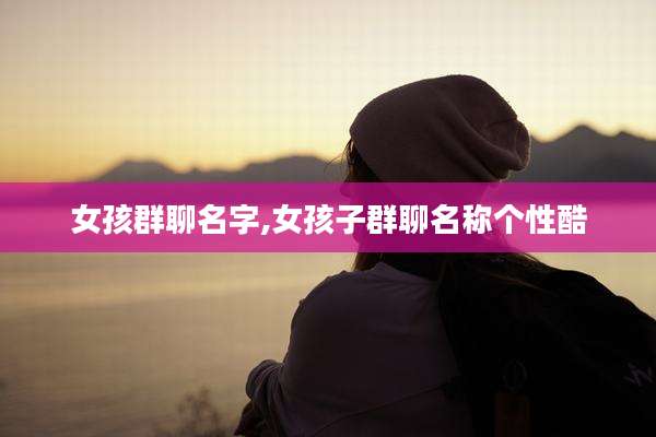 女孩群聊名字,女孩子群聊名称个性酷