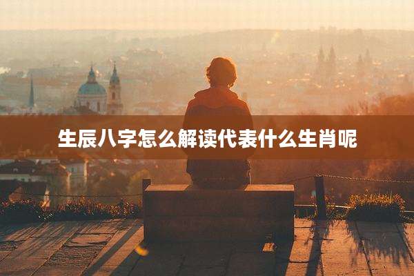 生辰八字怎么解读代表什么生肖呢