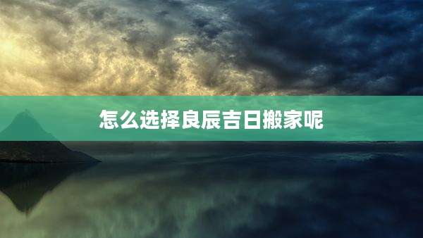 怎么选择良辰吉日搬家呢