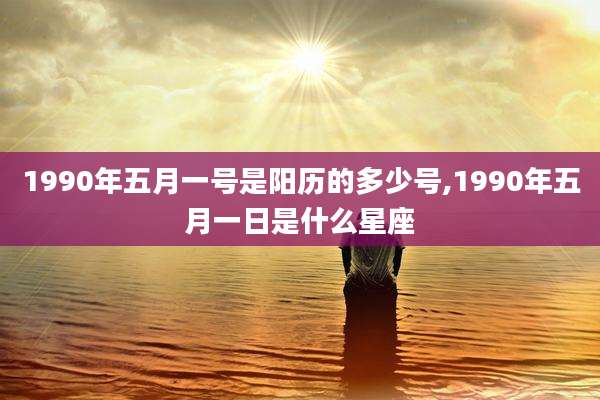 1990年五月一号是阳历的多少号,1990年五月一日是什么星座