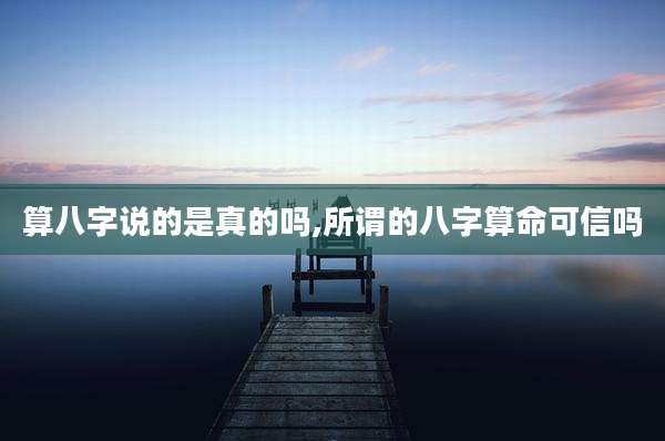 算八字说的是真的吗,所谓的八字算命可信吗
