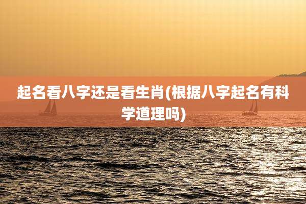 起名看八字还是看生肖(根据八字起名有科学道理吗)