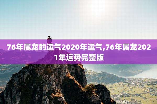76年属龙的运气2020年运气,76年属龙2021年运势完整版