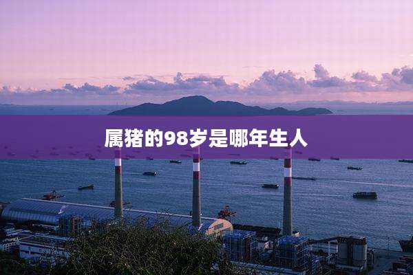 属猪的98岁是哪年生人