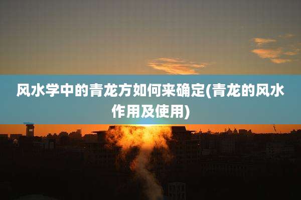 风水学中的青龙方如何来确定(青龙的风水作用及使用)