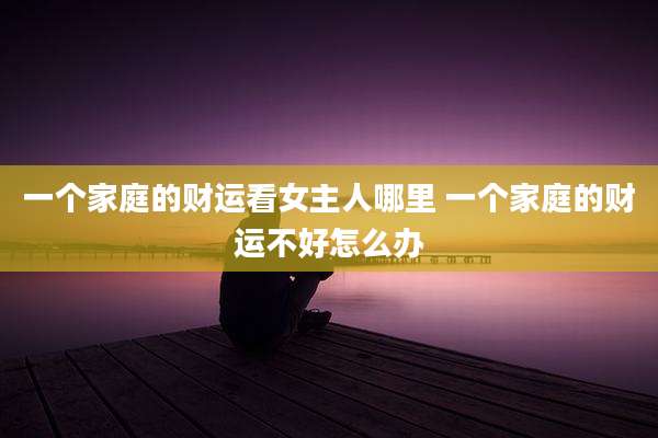 一个家庭的财运看女主人哪里 一个家庭的财运不好怎么办