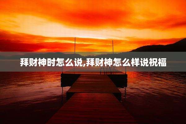 拜财神时怎么说,拜财神怎么样说祝福