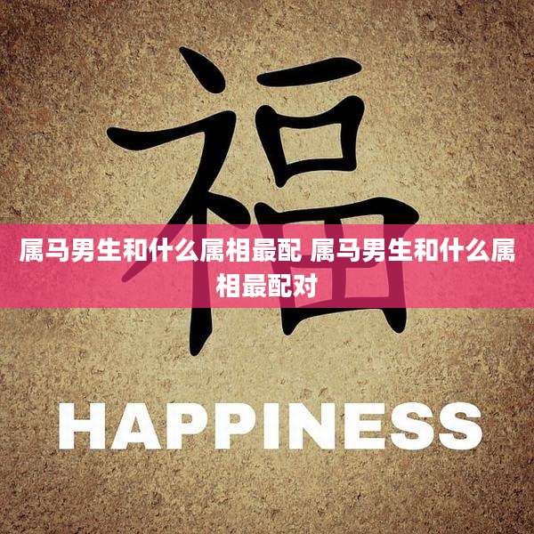 属马男生和什么属相最配 属马男生和什么属相最配对