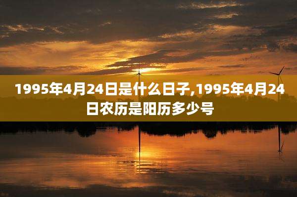 1995年4月24日是什么日子,1995年4月24日农历是阳历多少号