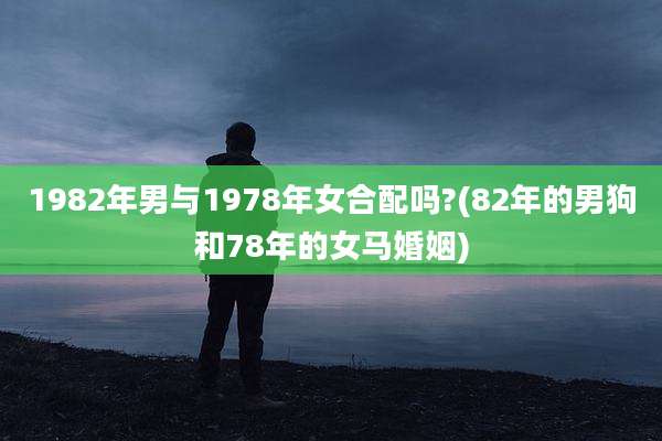 1982年男与1978年女合配吗?(82年的男狗和78年的女马婚姻)