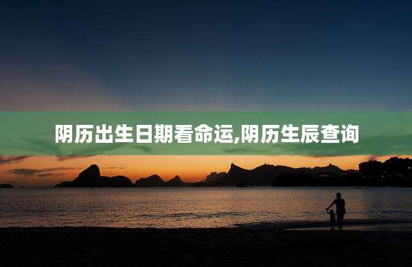 阴历出生日期看命运,阴历生辰查询