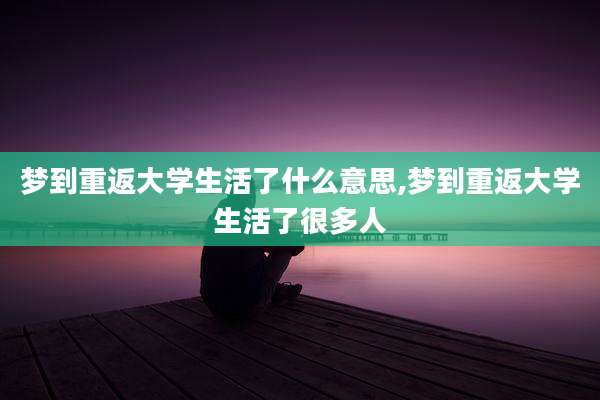 梦到重返大学生活了什么意思,梦到重返大学生活了很多人