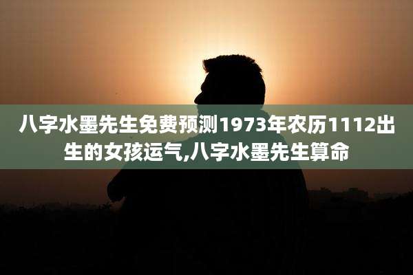 八字水墨先生免费预测1973年农历1112出生的女孩运气,八字水墨先生算命