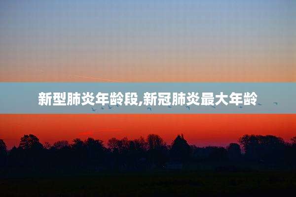 新型肺炎年龄段,新冠肺炎最大年龄