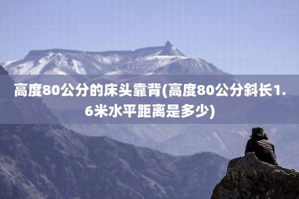 高度80公分的床头靠背(高度80公分斜长1.6米水平距离是多少)