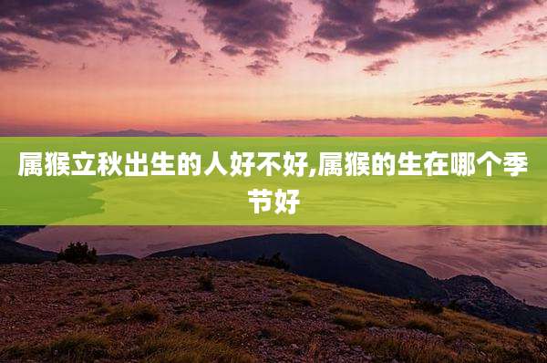 属猴立秋出生的人好不好,属猴的生在哪个季节好