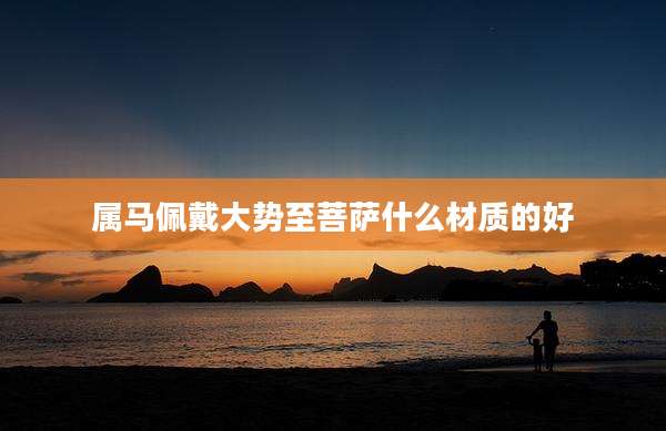 属马佩戴大势至菩萨什么材质的好