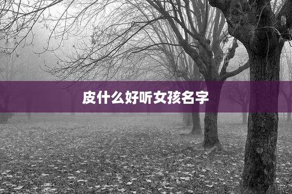 皮什么好听女孩名字