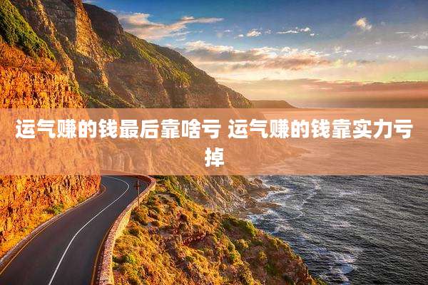 运气赚的钱最后靠啥亏 运气赚的钱靠实力亏掉