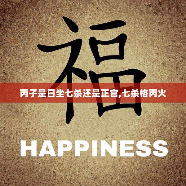 丙子是日坐七杀还是正官,七杀格丙火