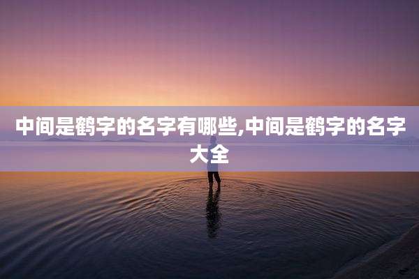 中间是鹤字的名字有哪些,中间是鹤字的名字大全