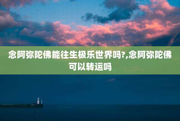 念阿弥陀佛能往生极乐世界吗?,念阿弥陀佛可以转运吗