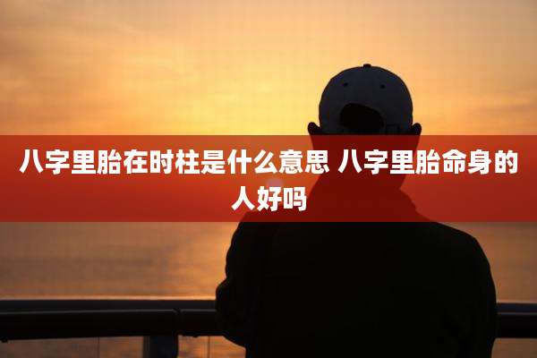 八字里胎在时柱是什么意思 八字里胎命身的人好吗